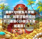 最新CQ9娱乐不夜城漏洞,玩家该如何应对?(最新CQ9娱乐不夜城漏洞) 第1张 最新CQ9娱乐不夜城漏洞,玩家该如何应对?(最新CQ9娱乐不夜城漏洞) 第1张